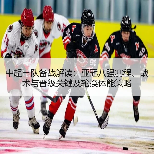 中超三队备战解读：亚冠八强赛程、战术与晋级关键及轮换体能策略